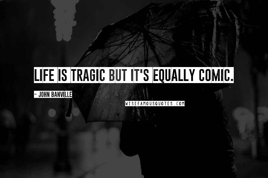 John Banville Quotes: Life is tragic but it's equally comic.