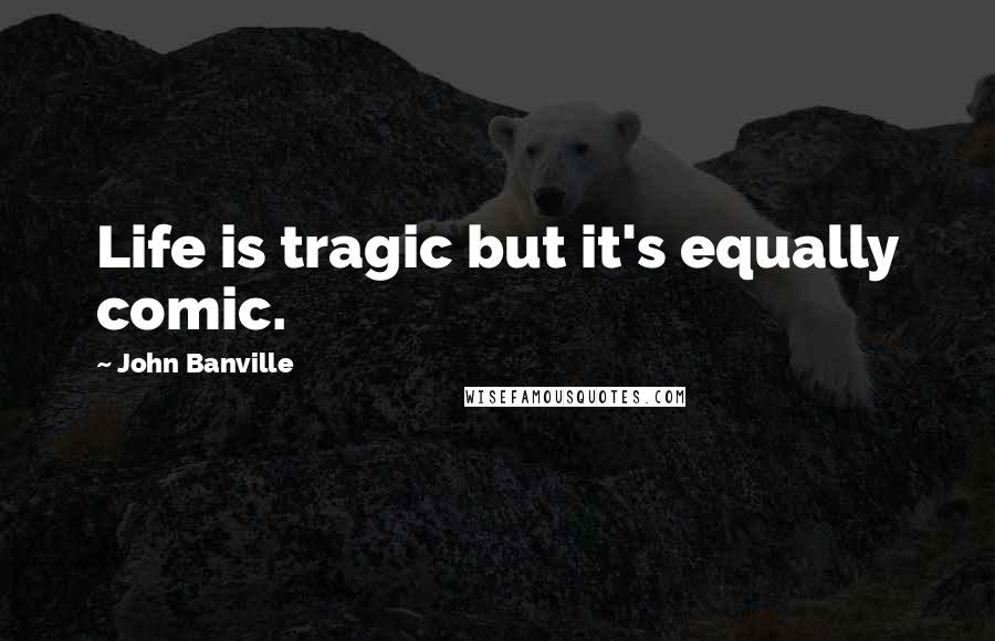 John Banville Quotes: Life is tragic but it's equally comic.