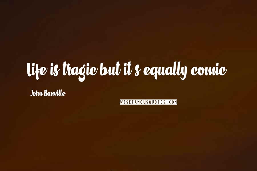 John Banville Quotes: Life is tragic but it's equally comic.