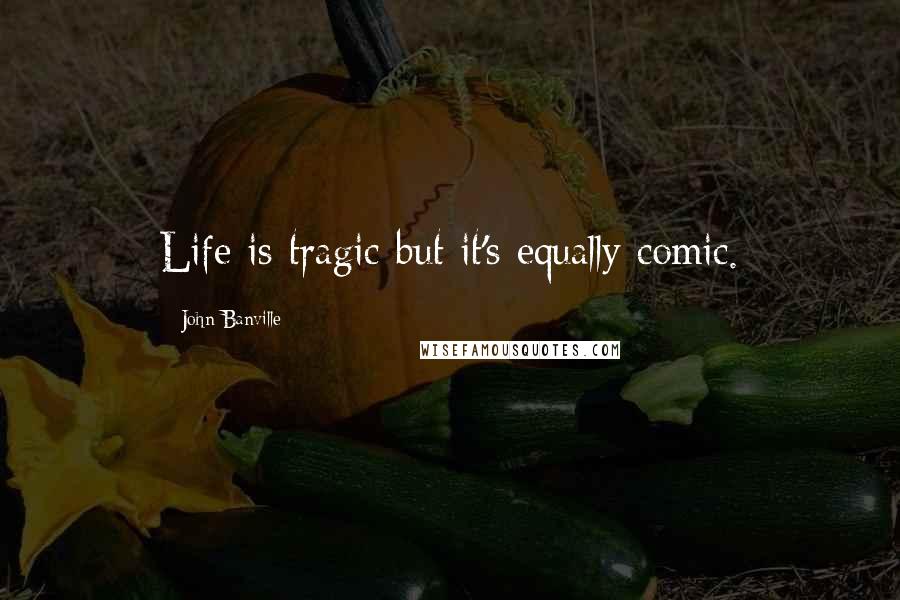 John Banville Quotes: Life is tragic but it's equally comic.