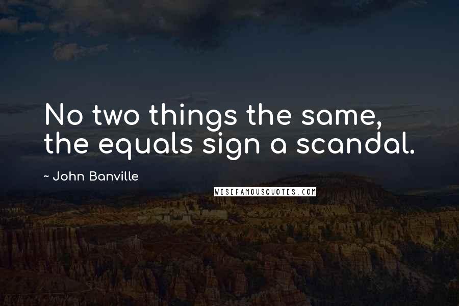 John Banville Quotes: No two things the same, the equals sign a scandal.
