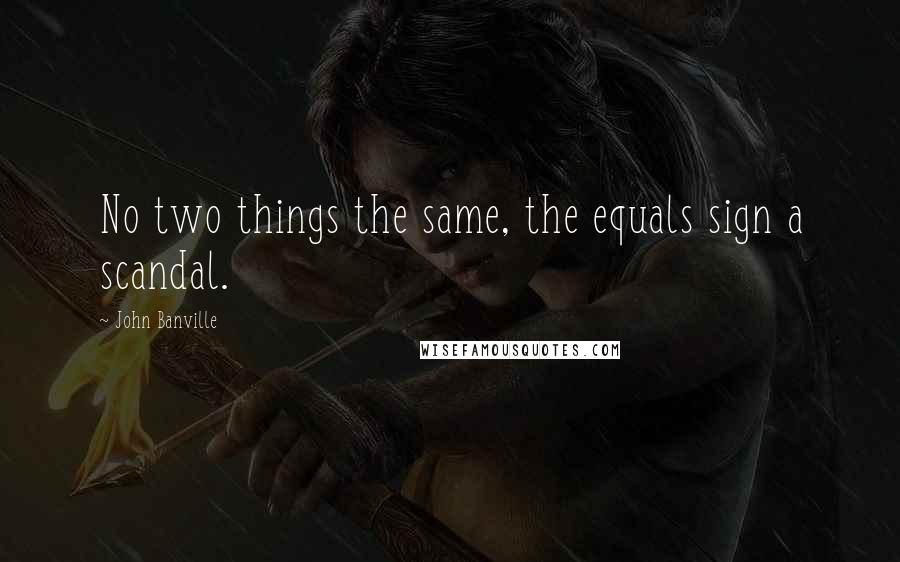 John Banville Quotes: No two things the same, the equals sign a scandal.
