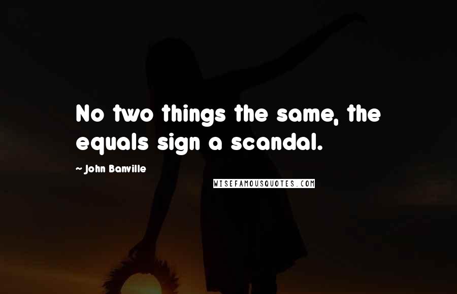 John Banville Quotes: No two things the same, the equals sign a scandal.