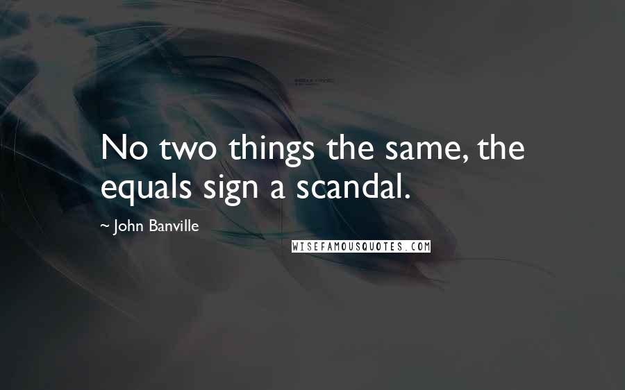 John Banville Quotes: No two things the same, the equals sign a scandal.