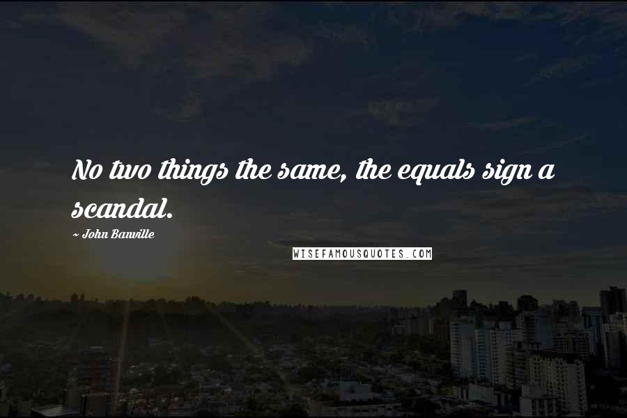 John Banville Quotes: No two things the same, the equals sign a scandal.