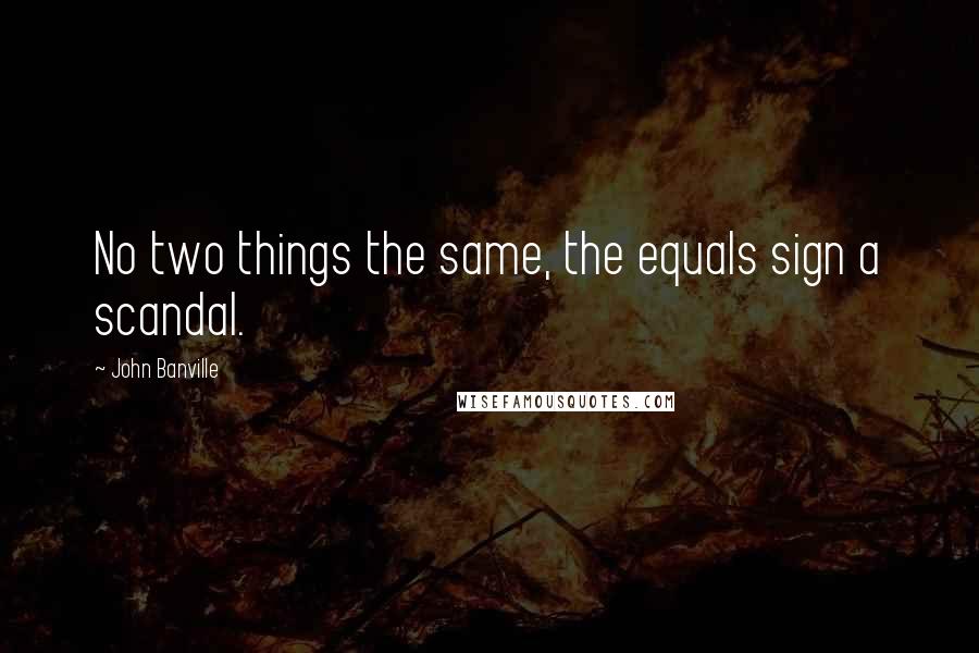 John Banville Quotes: No two things the same, the equals sign a scandal.