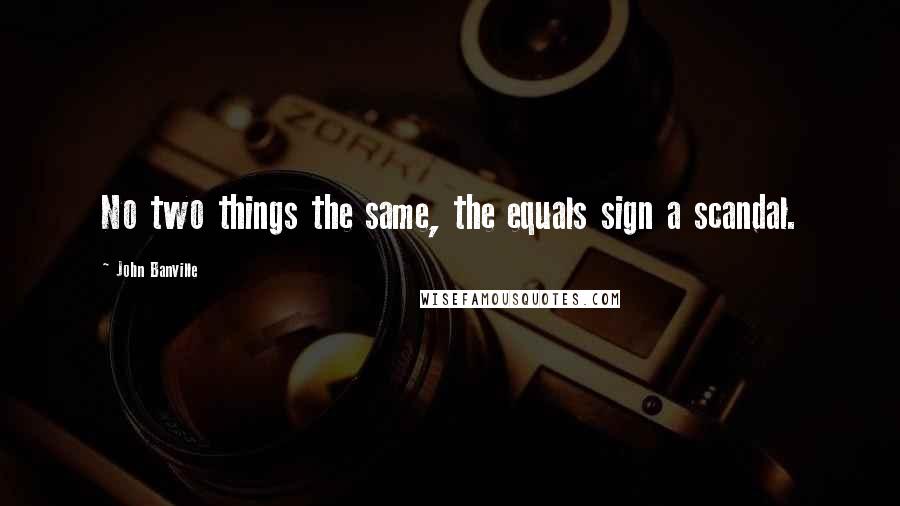 John Banville Quotes: No two things the same, the equals sign a scandal.