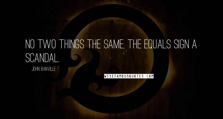 John Banville Quotes: No two things the same, the equals sign a scandal.