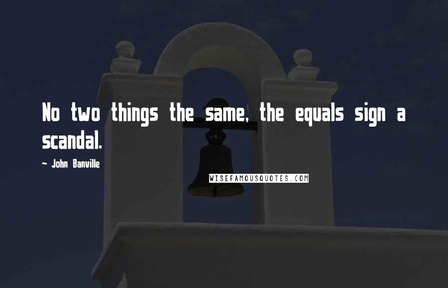 John Banville Quotes: No two things the same, the equals sign a scandal.