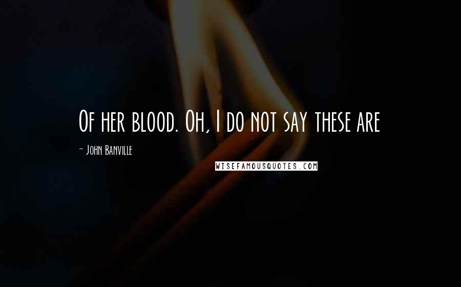 John Banville Quotes: Of her blood. Oh, I do not say these are