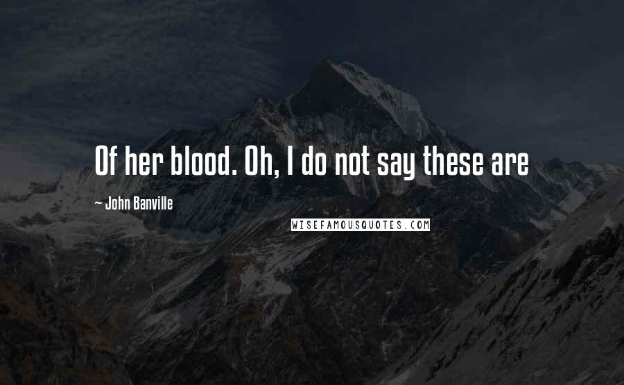 John Banville Quotes: Of her blood. Oh, I do not say these are