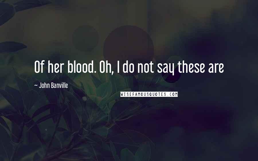 John Banville Quotes: Of her blood. Oh, I do not say these are