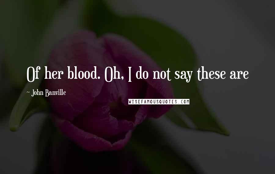 John Banville Quotes: Of her blood. Oh, I do not say these are