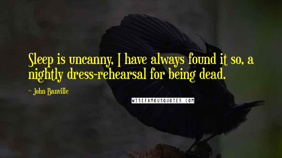 John Banville Quotes: Sleep is uncanny, I have always found it so, a nightly dress-rehearsal for being dead.