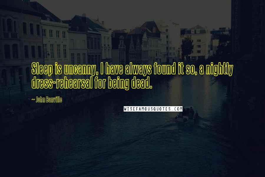 John Banville Quotes: Sleep is uncanny, I have always found it so, a nightly dress-rehearsal for being dead.