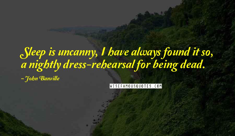 John Banville Quotes: Sleep is uncanny, I have always found it so, a nightly dress-rehearsal for being dead.