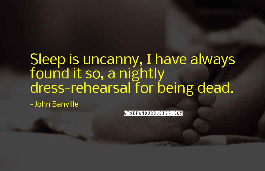 John Banville Quotes: Sleep is uncanny, I have always found it so, a nightly dress-rehearsal for being dead.