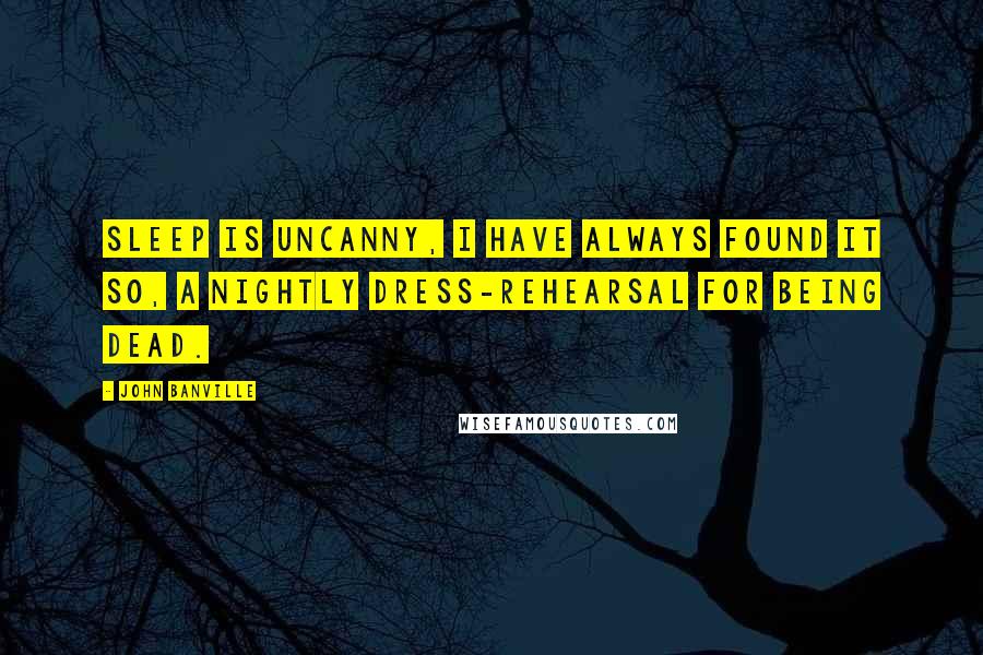 John Banville Quotes: Sleep is uncanny, I have always found it so, a nightly dress-rehearsal for being dead.