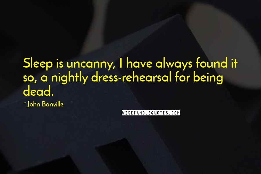 John Banville Quotes: Sleep is uncanny, I have always found it so, a nightly dress-rehearsal for being dead.