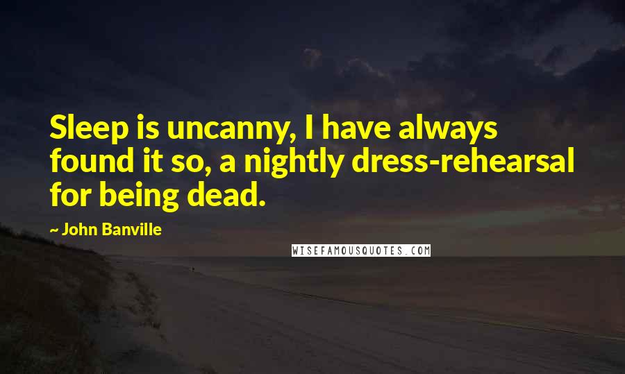 John Banville Quotes: Sleep is uncanny, I have always found it so, a nightly dress-rehearsal for being dead.