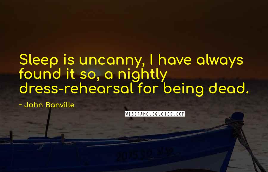 John Banville Quotes: Sleep is uncanny, I have always found it so, a nightly dress-rehearsal for being dead.