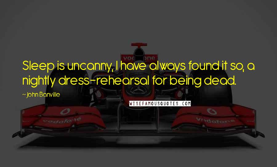 John Banville Quotes: Sleep is uncanny, I have always found it so, a nightly dress-rehearsal for being dead.