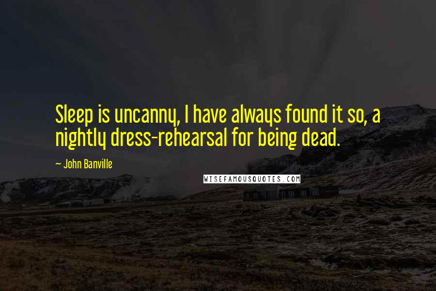 John Banville Quotes: Sleep is uncanny, I have always found it so, a nightly dress-rehearsal for being dead.