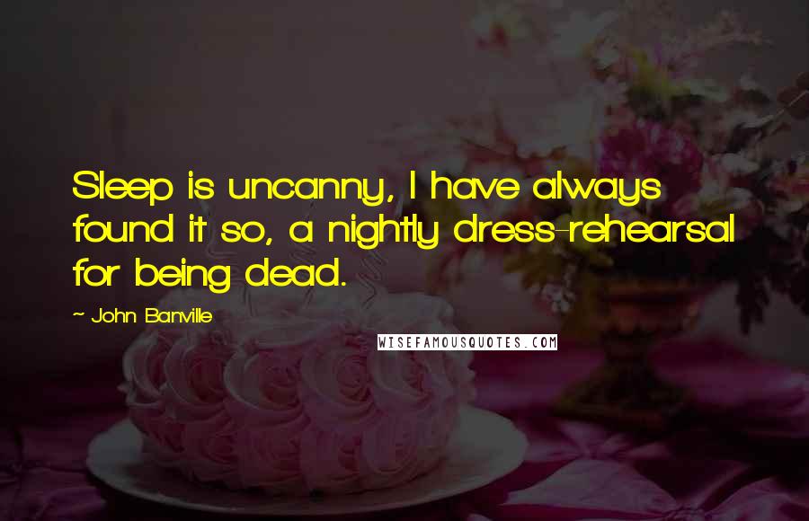 John Banville Quotes: Sleep is uncanny, I have always found it so, a nightly dress-rehearsal for being dead.