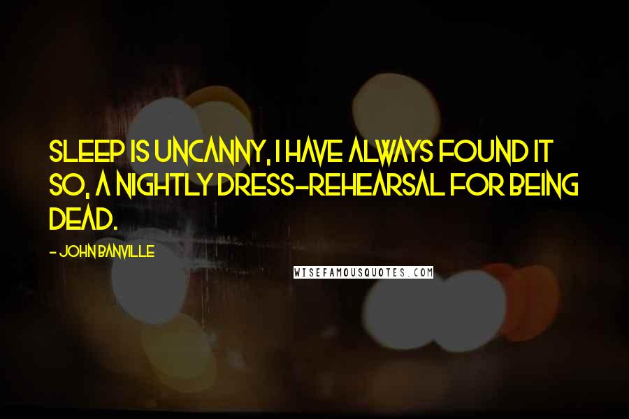John Banville Quotes: Sleep is uncanny, I have always found it so, a nightly dress-rehearsal for being dead.