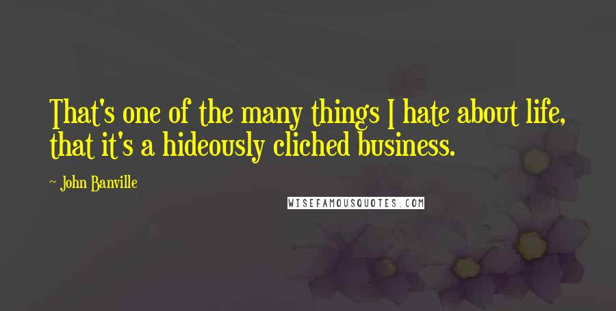 John Banville Quotes: That's one of the many things I hate about life, that it's a hideously cliched business.