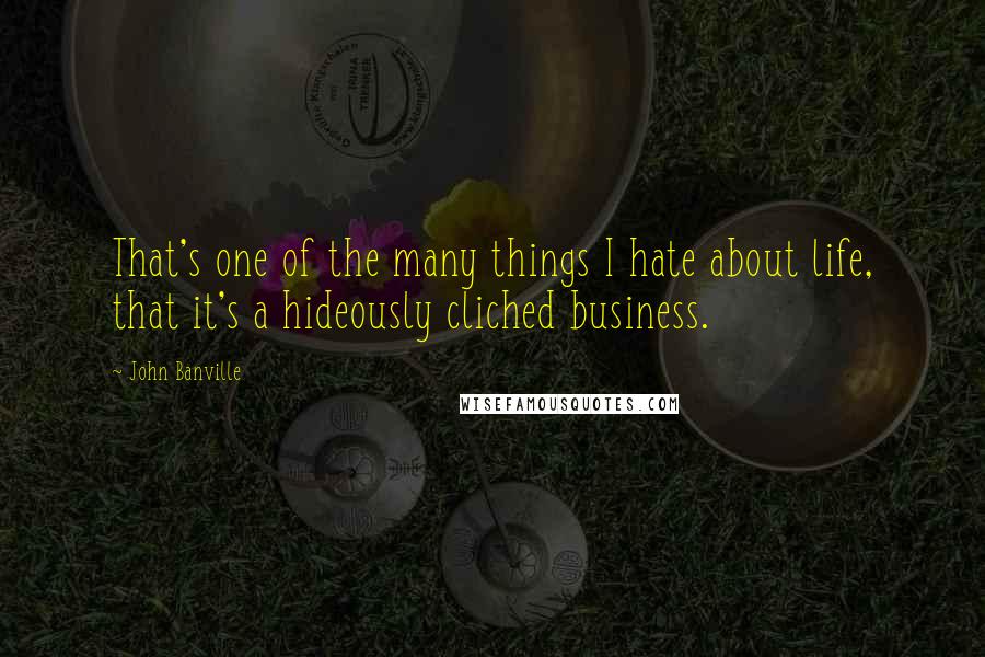 John Banville Quotes: That's one of the many things I hate about life, that it's a hideously cliched business.