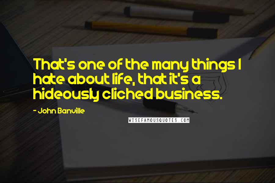 John Banville Quotes: That's one of the many things I hate about life, that it's a hideously cliched business.