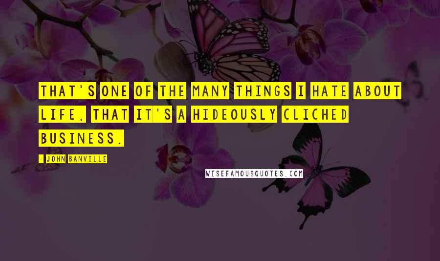 John Banville Quotes: That's one of the many things I hate about life, that it's a hideously cliched business.