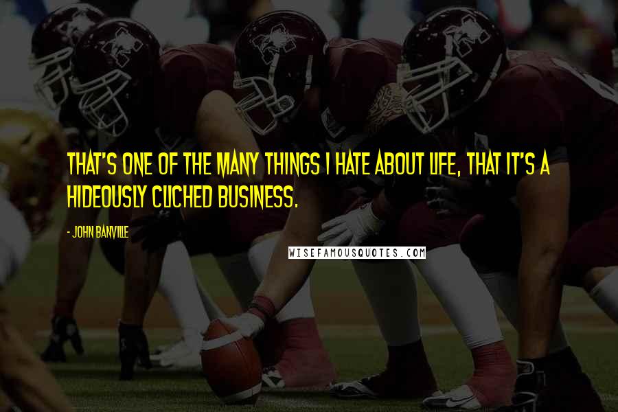 John Banville Quotes: That's one of the many things I hate about life, that it's a hideously cliched business.