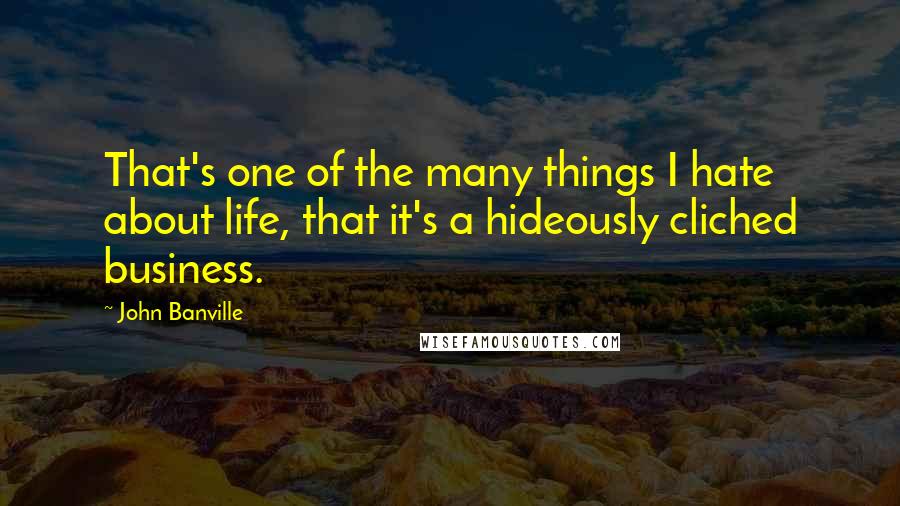 John Banville Quotes: That's one of the many things I hate about life, that it's a hideously cliched business.