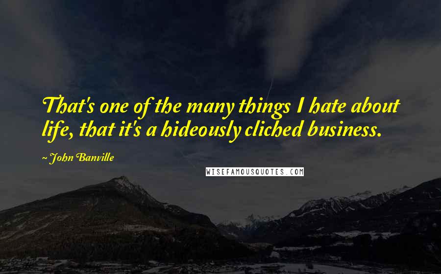 John Banville Quotes: That's one of the many things I hate about life, that it's a hideously cliched business.