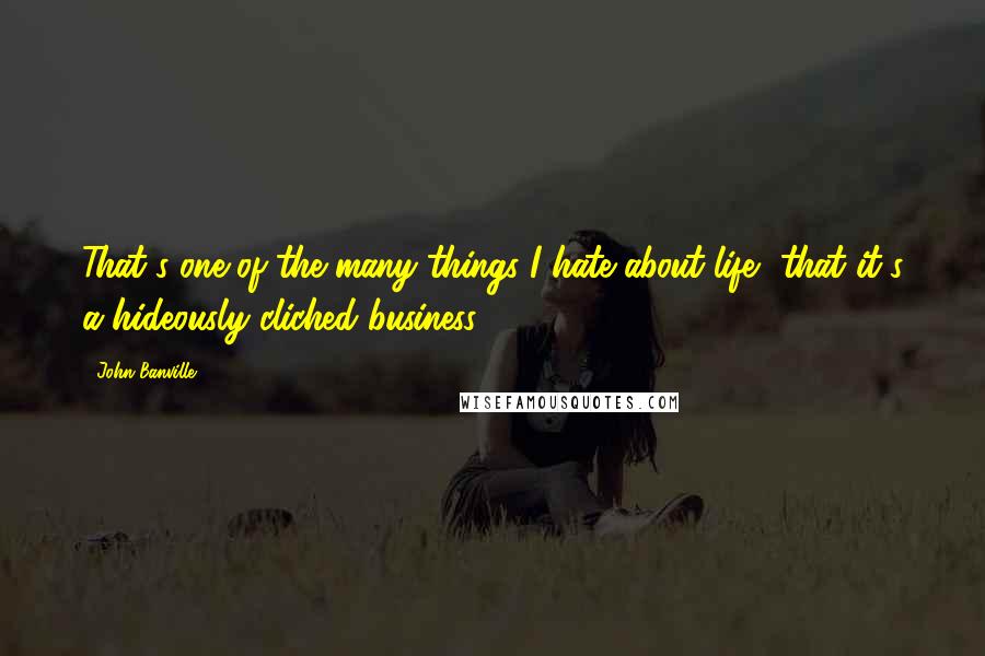 John Banville Quotes: That's one of the many things I hate about life, that it's a hideously cliched business.