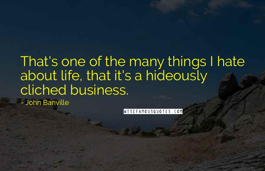 John Banville Quotes: That's one of the many things I hate about life, that it's a hideously cliched business.