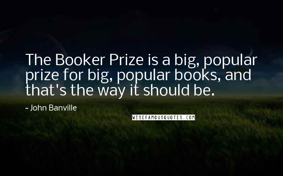 John Banville Quotes: The Booker Prize is a big, popular prize for big, popular books, and that's the way it should be.