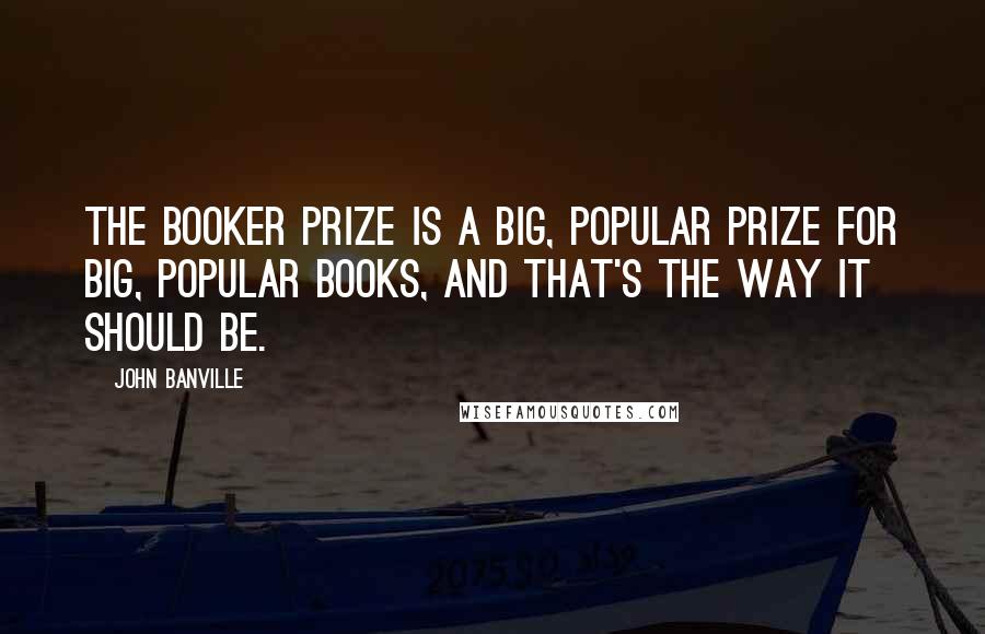 John Banville Quotes: The Booker Prize is a big, popular prize for big, popular books, and that's the way it should be.