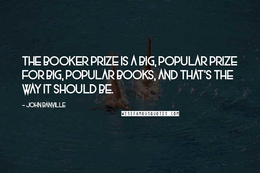 John Banville Quotes: The Booker Prize is a big, popular prize for big, popular books, and that's the way it should be.