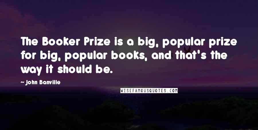 John Banville Quotes: The Booker Prize is a big, popular prize for big, popular books, and that's the way it should be.