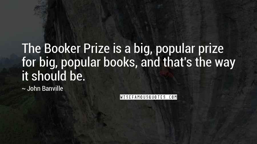 John Banville Quotes: The Booker Prize is a big, popular prize for big, popular books, and that's the way it should be.