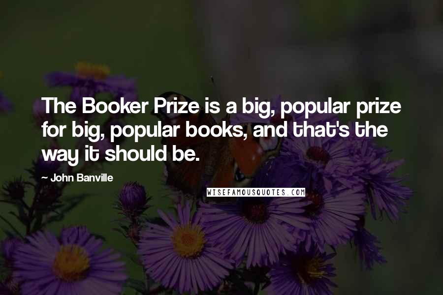 John Banville Quotes: The Booker Prize is a big, popular prize for big, popular books, and that's the way it should be.