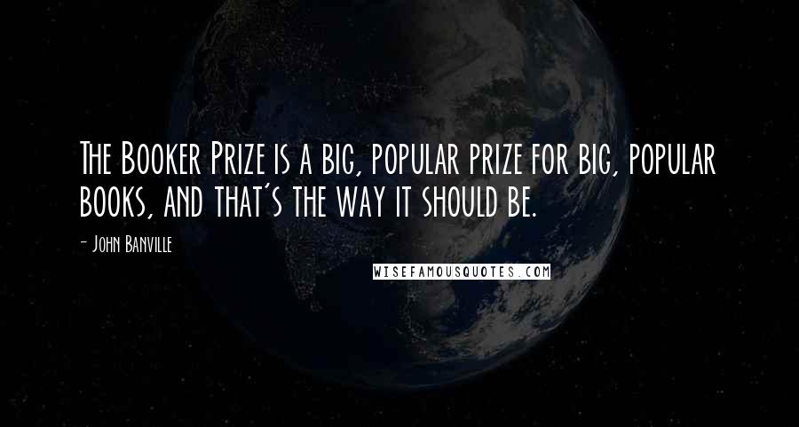 John Banville Quotes: The Booker Prize is a big, popular prize for big, popular books, and that's the way it should be.