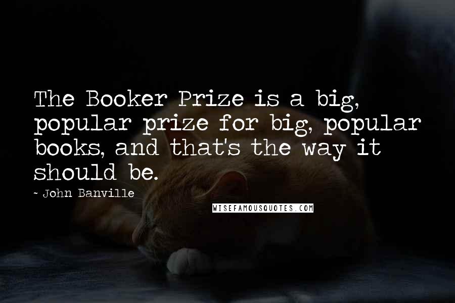 John Banville Quotes: The Booker Prize is a big, popular prize for big, popular books, and that's the way it should be.