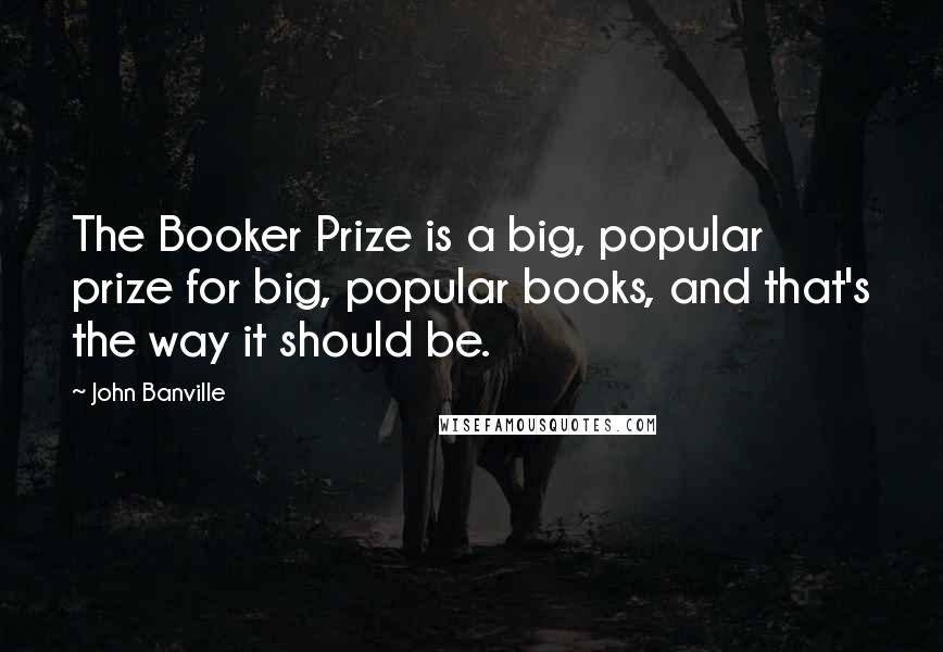 John Banville Quotes: The Booker Prize is a big, popular prize for big, popular books, and that's the way it should be.