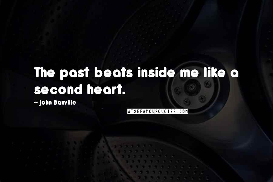 John Banville Quotes: The past beats inside me like a second heart.