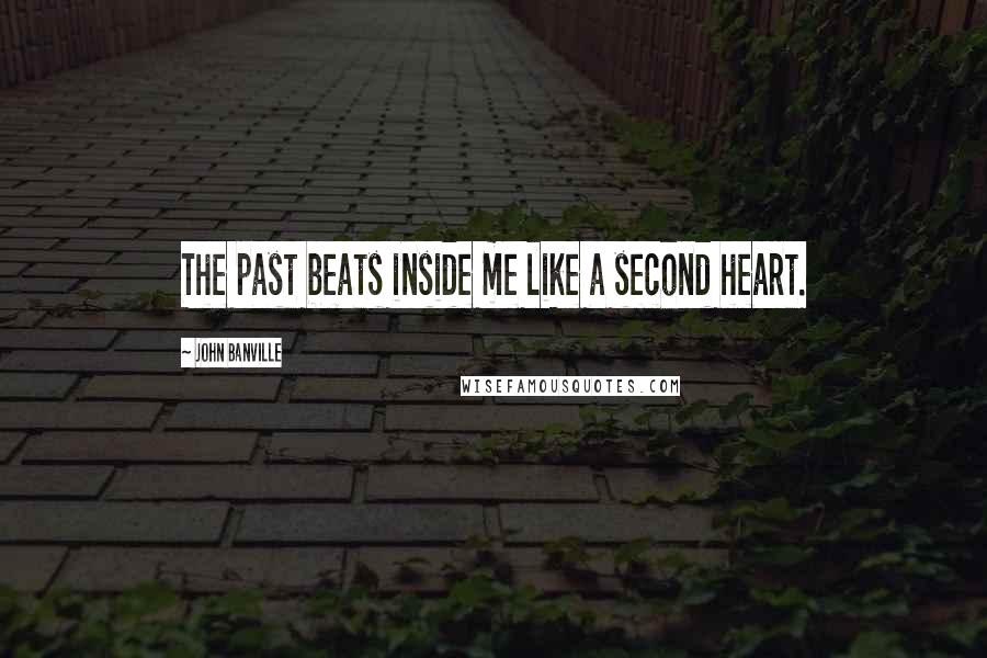 John Banville Quotes: The past beats inside me like a second heart.