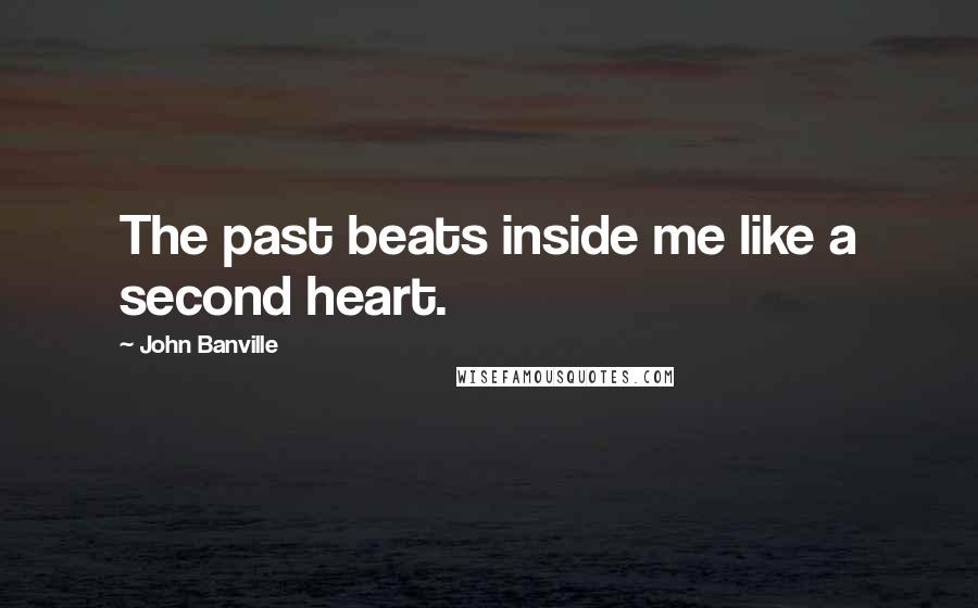 John Banville Quotes: The past beats inside me like a second heart.